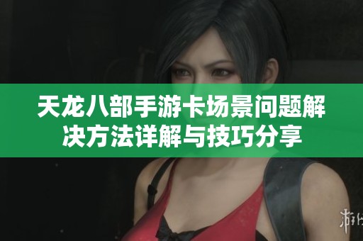 天龙八部手游卡场景问题解决方法详解与技巧分享
