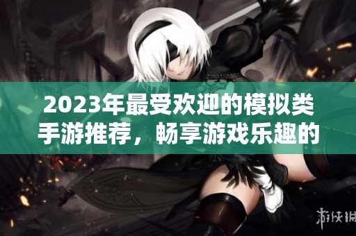 2023年最受欢迎的模拟类手游推荐，畅享游戏乐趣的排行榜