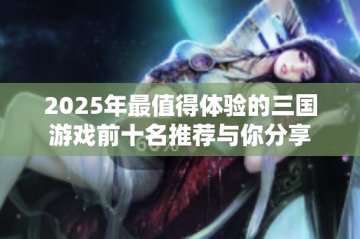 2025年最值得体验的三国游戏前十名推荐与你分享
