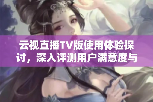 云视直播TV版使用体验探讨，深入评测用户满意度与功能实用性