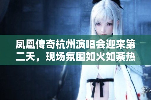 凤凰传奇杭州演唱会迎来第二天，现场氛围如火如荼热情依旧