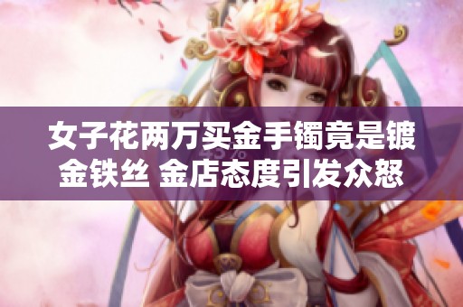 女子花两万买金手镯竟是镀金铁丝 金店态度引发众怒