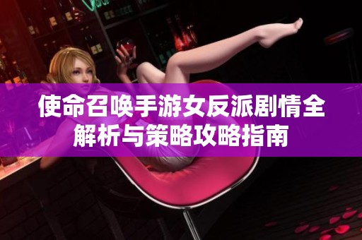 使命召唤手游女反派剧情全解析与策略攻略指南