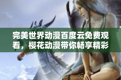 完美世界动漫百度云免费观看，樱花动漫带你畅享精彩剧情