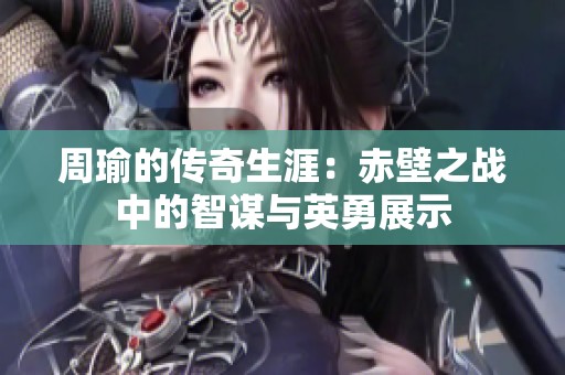 周瑜的传奇生涯：赤壁之战中的智谋与英勇展示