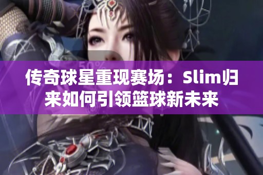 传奇球星重现赛场：Slim归来如何引领篮球新未来