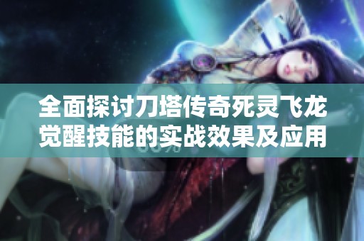 全面探讨刀塔传奇死灵飞龙觉醒技能的实战效果及应用技巧