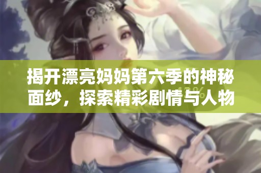 揭开漂亮妈妈第六季的神秘面纱，探索精彩剧情与人物关系