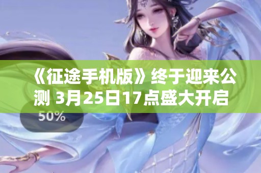 《征途手机版》终于迎来公测 3月25日17点盛大开启，全民期待的时刻来临！
