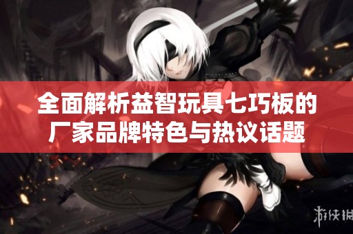 全面解析益智玩具七巧板的厂家品牌特色与热议话题