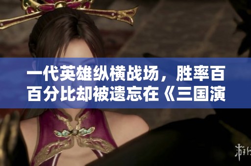 一代英雄纵横战场，胜率百百分比却被遗忘在《三国演义》之外