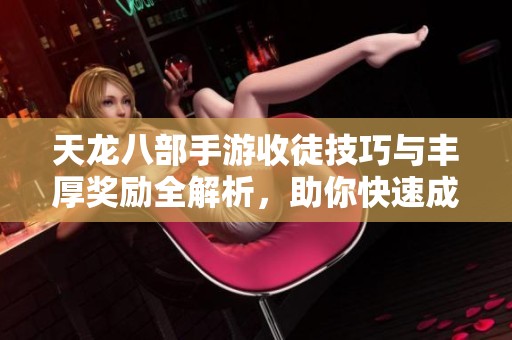 天龙八部手游收徒技巧与丰厚奖励全解析，助你快速成长