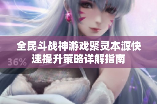 全民斗战神游戏聚灵本源快速提升策略详解指南
