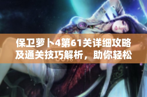 保卫萝卜4第61关详细攻略及通关技巧解析，助你轻松过关