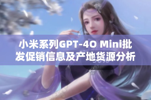 小米系列GPT-4O Mini批发促销信息及产地货源分析