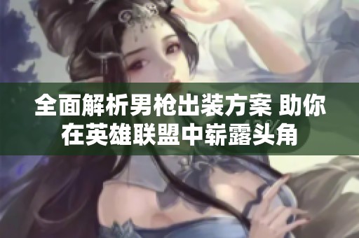全面解析男枪出装方案 助你在英雄联盟中崭露头角