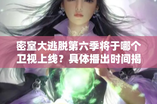 密室大逃脱第六季将于哪个卫视上线？具体播出时间揭秘