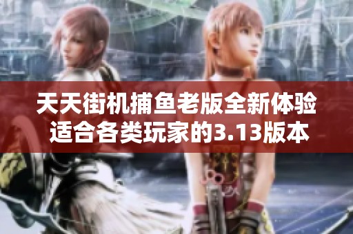 天天街机捕鱼老版全新体验 适合各类玩家的3.13版本更新介绍