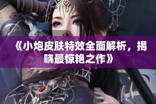 《小炮皮肤特效全面解析，揭晓最惊艳之作》