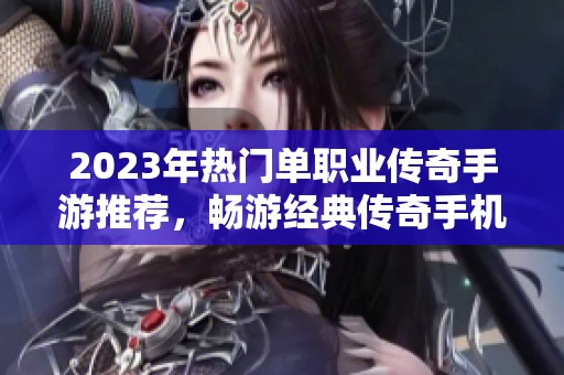 2023年热门单职业传奇手游推荐，畅游经典传奇手机版游戏全景解析
