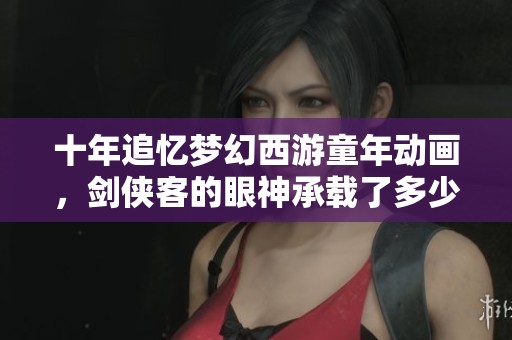 十年追忆梦幻西游童年动画，剑侠客的眼神承载了多少回忆？