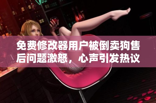 免费修改器用户被倒卖狗售后问题激怒，心声引发热议