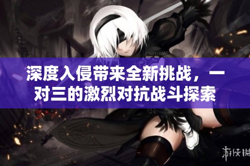 深度入侵带来全新挑战，一对三的激烈对抗战斗探索