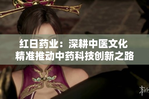 红日药业：深耕中医文化 精准推动中药科技创新之路