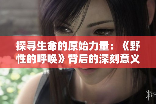 探寻生命的原始力量：《野性的呼唤》背后的深刻意义