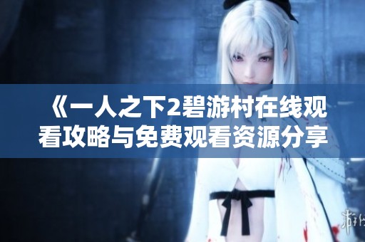 《一人之下2碧游村在线观看攻略与免费观看资源分享》