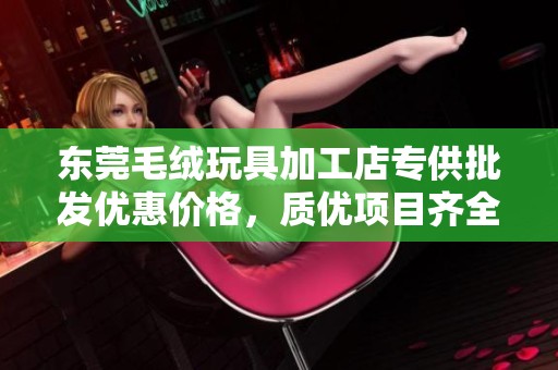 东莞毛绒玩具加工店专供批发优惠价格，质优项目齐全
