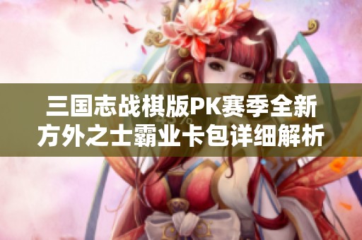 三国志战棋版PK赛季全新方外之士霸业卡包详细解析与攻略
