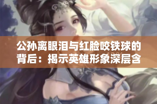 公孙离眼泪与红脸咬铁球的背后：揭示英雄形象深层含义