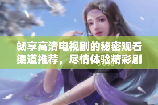 畅享高清电视剧的秘密观看渠道推荐，尽情体验精彩剧情