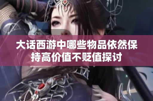 大话西游中哪些物品依然保持高价值不贬值探讨