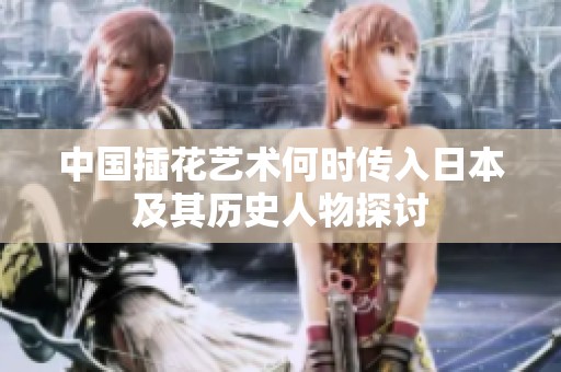 中国插花艺术何时传入日本及其历史人物探讨