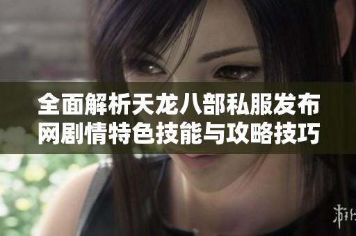 全面解析天龙八部私服发布网剧情特色技能与攻略技巧