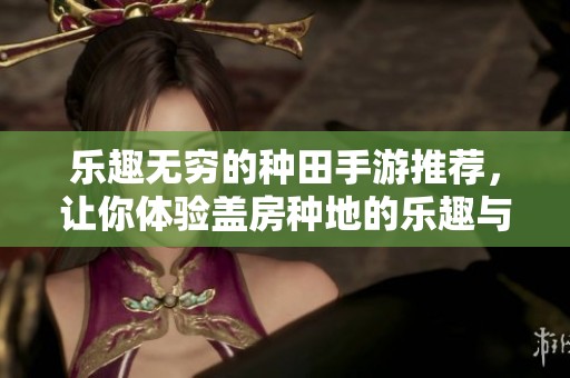 乐趣无穷的种田手游推荐，让你体验盖房种地的乐趣与挑战