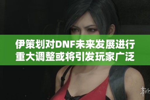 伊策划对DNF未来发展进行重大调整或将引发玩家广泛关注与担忧