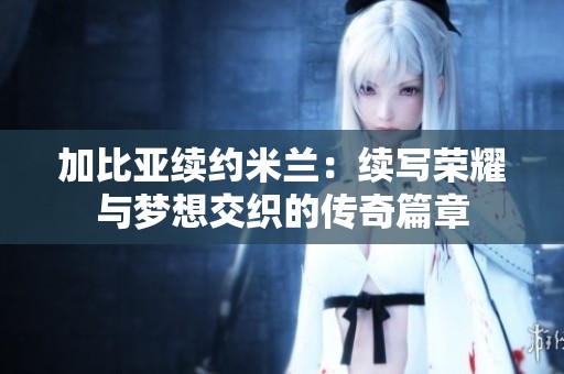 加比亚续约米兰：续写荣耀与梦想交织的传奇篇章
