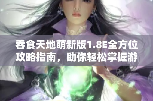 吞食天地萌新版1.8E全方位攻略指南，助你轻松掌握游戏秘籍