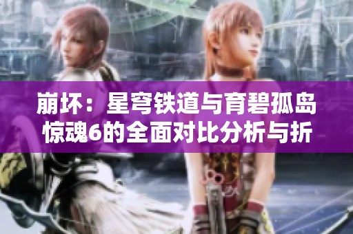 崩坏：星穹铁道与育碧孤岛惊魂6的全面对比分析与折扣推荐