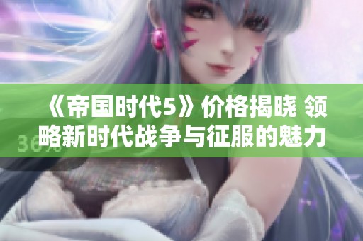 《帝国时代5》价格揭晓 领略新时代战争与征服的魅力