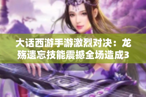 大话西游手游激烈对决：龙殇遗忘技能震撼全场造成32万伤害
