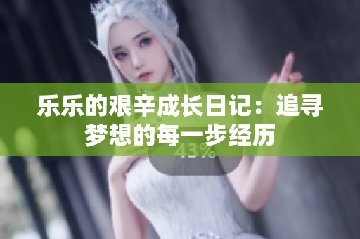 乐乐的艰辛成长日记：追寻梦想的每一步经历
