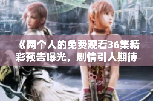 《两个人的免费观看36集精彩预告曝光，剧情引人期待》
