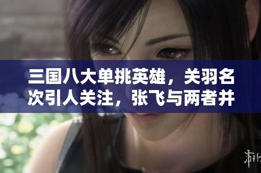 三国八大单挑英雄，关羽名次引人关注，张飞与两者并肩而立
