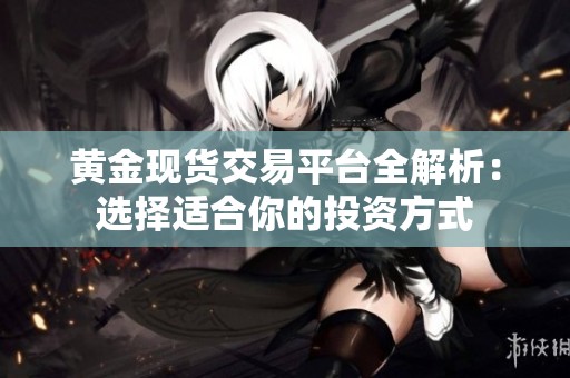 黄金现货交易平台全解析：选择适合你的投资方式