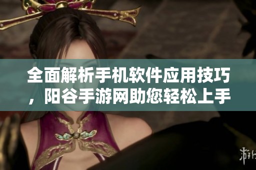 全面解析手机软件应用技巧，阳谷手游网助您轻松上手常用软件教程