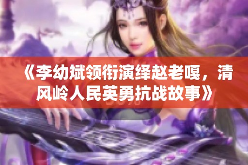 《李幼斌领衔演绎赵老嘎，清风岭人民英勇抗战故事》